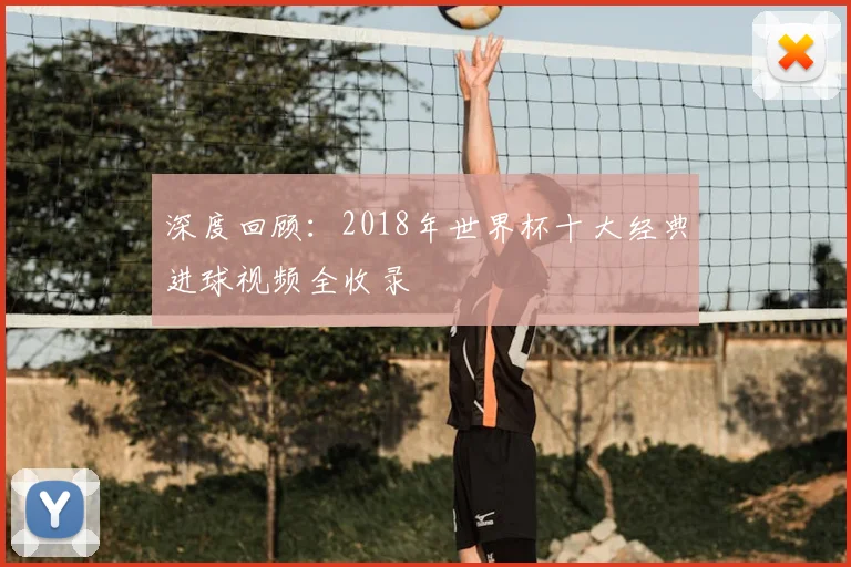 深度回顾：2018年世界杯十大经典进球视频全收录