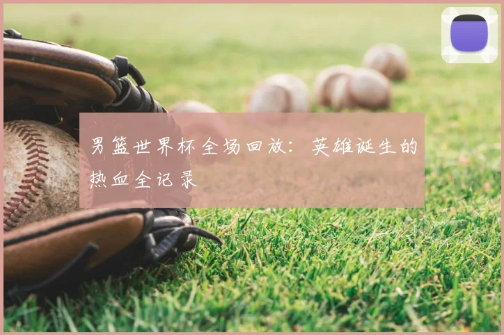 男篮世界杯全场回放:英雄诞生的热血全记录
