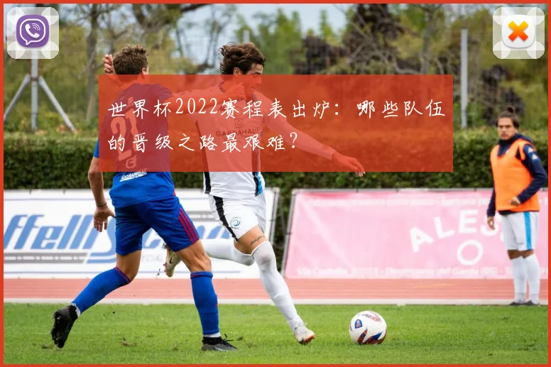 世界杯2022赛程表出炉:哪些队伍的晋级之路最艰难?