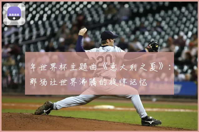 年世界杯主题曲《意大利之夏》：那场让世界沸腾的旋律记忆