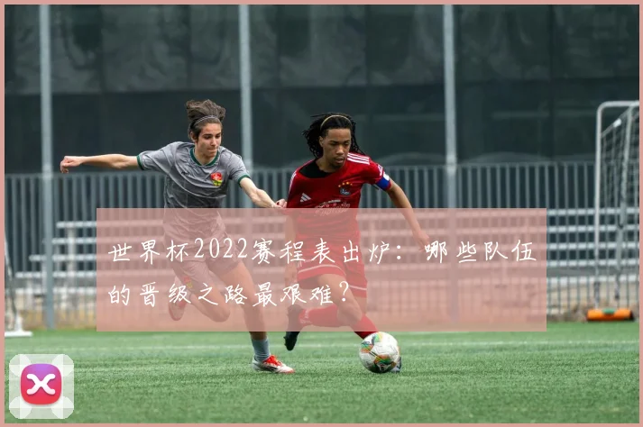 世界杯2022赛程表出炉:哪些队伍的晋级之路最艰难?