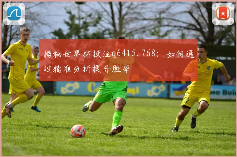 揭秘世界杯投注q6415.768:如何通过精准分析提升胜率