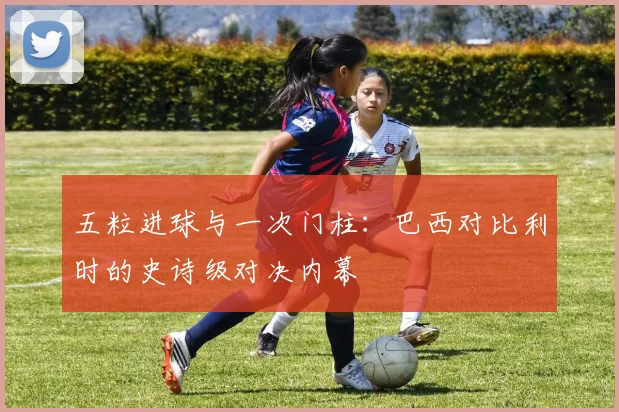 五粒进球与一次门柱:巴西对比利时的史诗级对决内幕