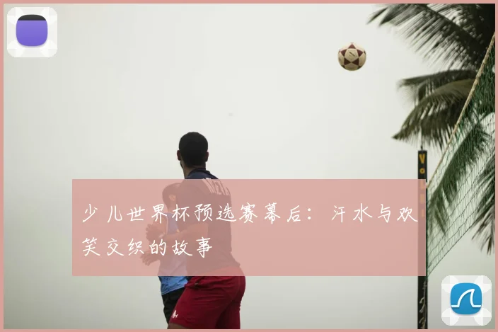 少儿世界杯预选赛幕后：汗水与欢笑交织的故事