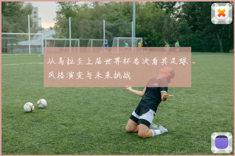 从乌拉圭上届世界杯名次看其足球风格演变与未来挑战