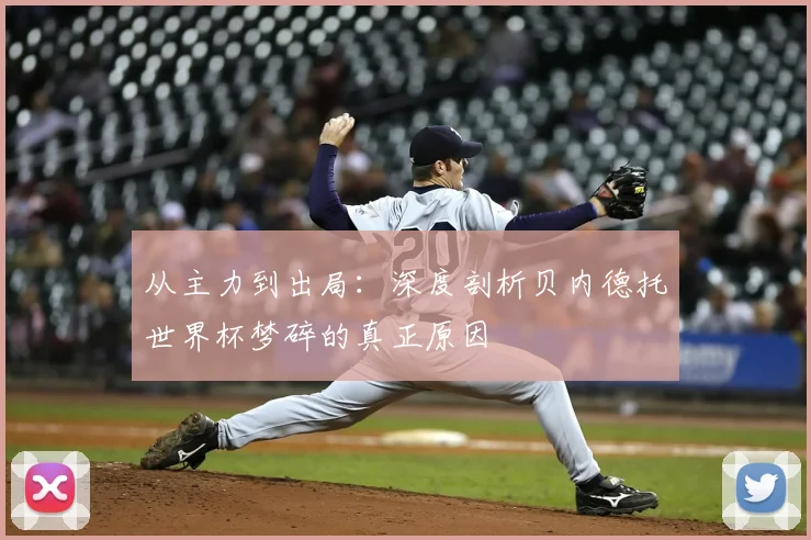 从主力到出局：深度剖析贝内德托世界杯梦碎的真正原因