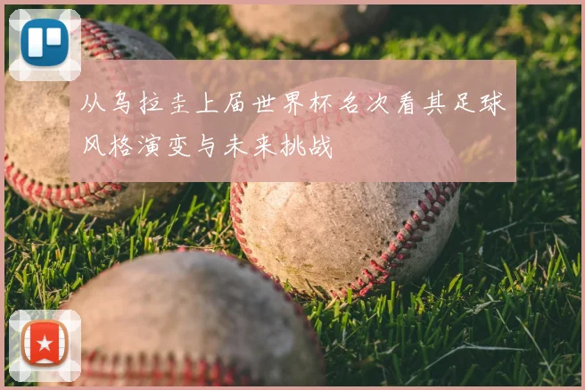 从乌拉圭上届世界杯名次看其足球风格演变与未来挑战