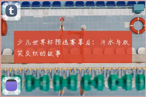 少儿世界杯预选赛幕后：汗水与欢笑交织的故事
