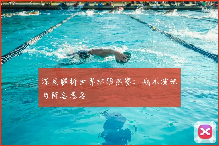 深度解析世界杯预热赛：战术演练与阵容悬念
