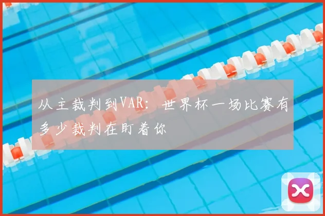 从主裁判到VAR：世界杯一场比赛有多少裁判在盯着你