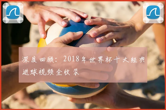 深度回顾：2018年世界杯十大经典进球视频全收录