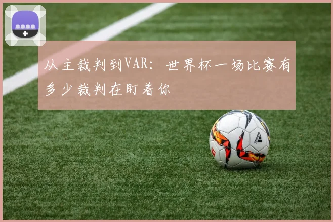 从主裁判到VAR：世界杯一场比赛有多少裁判在盯着你