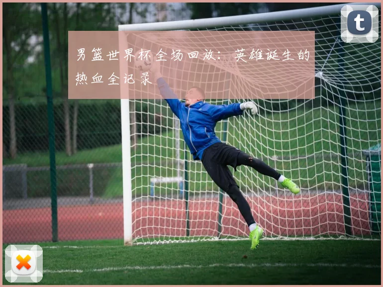 男篮世界杯全场回放:英雄诞生的热血全记录