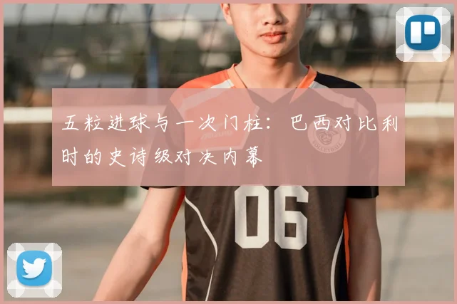 五粒进球与一次门柱:巴西对比利时的史诗级对决内幕