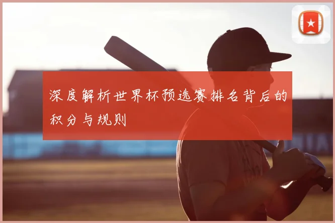 深度解析世界杯预选赛排名背后的积分与规则