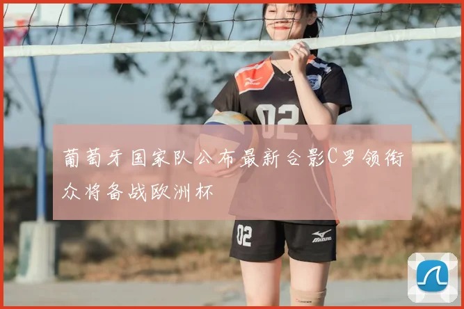 葡萄牙国家队公布最新合影C罗领衔众将备战欧洲杯